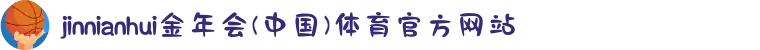 jinnianhui金年会(中国)体育官方网站